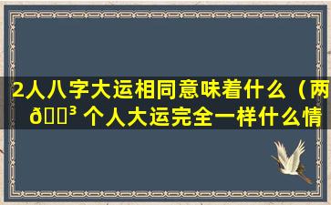 2人八字大运相同意味着什么（两 🌳 个人大运完全一样什么情 🌿 况）